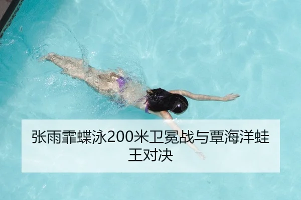 张雨霏蝶泳200米卫冕战与覃海洋蛙王对决