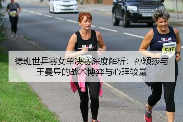 德班世乒赛女单决赛深度解析：孙颖莎与王曼昱的战术博弈与心理较量
