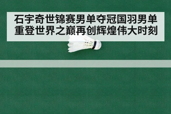石宇奇世锦赛男单夺冠国羽男单重登世界之巅再创辉煌伟大时刻