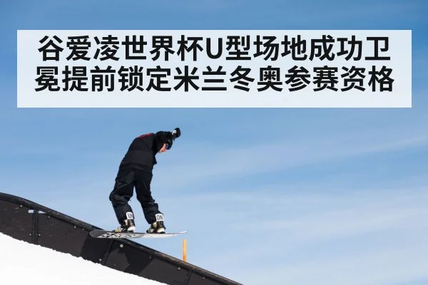 谷爱凌世界杯U型场地成功卫冕提前锁定米兰冬奥参赛资格
