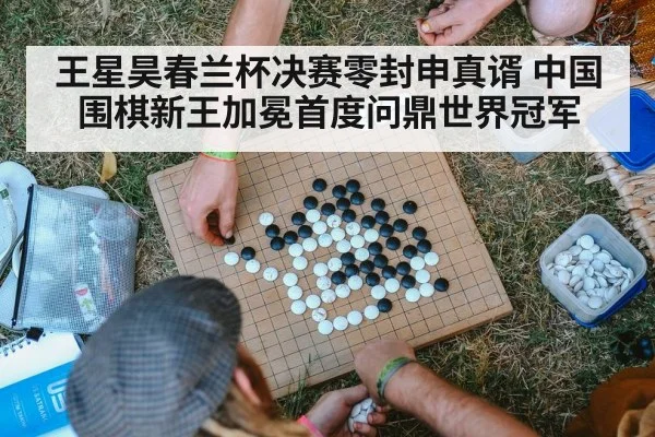 王星昊春兰杯决赛零封申真谞 中国围棋新王加冕首度问鼎世界冠军